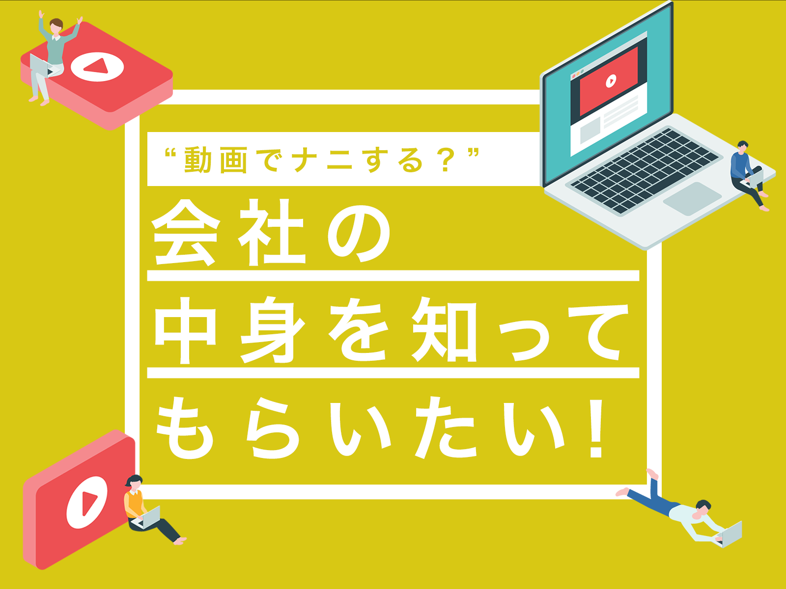 “動画でナニする？”「会社の中身を知ってもらいたい！」編