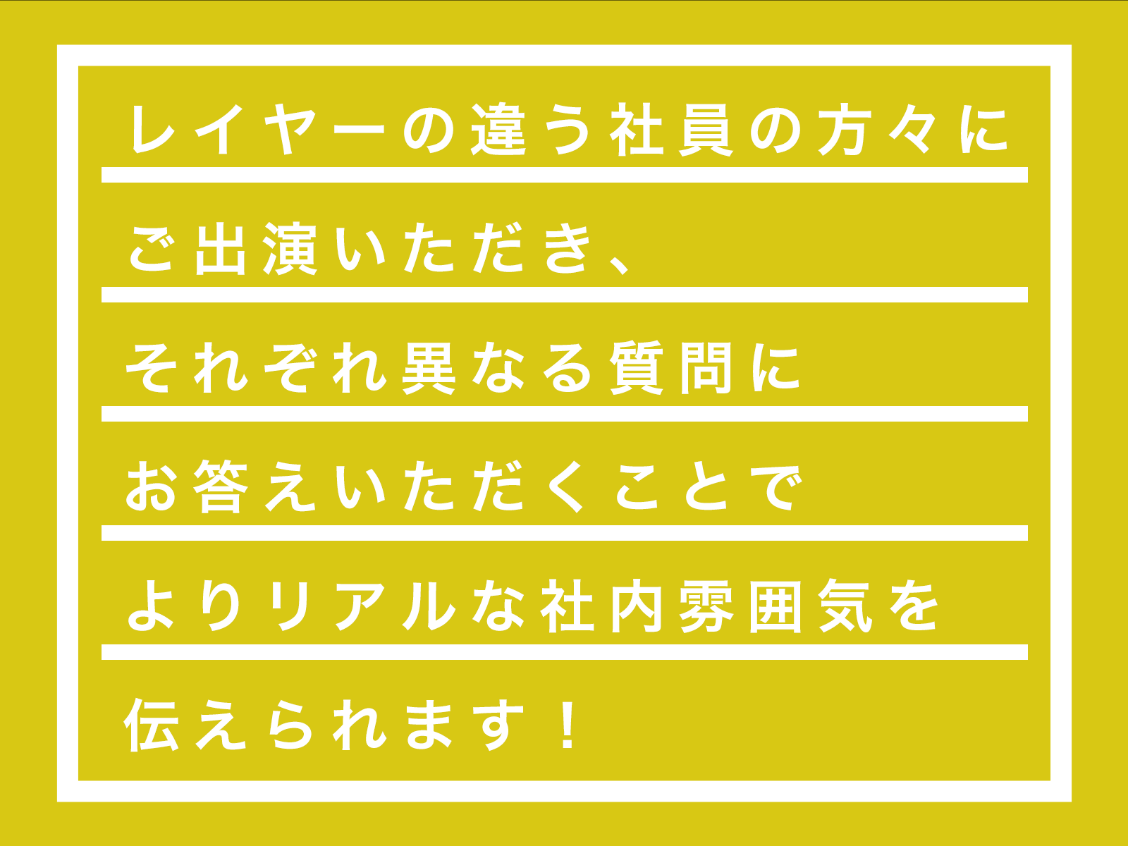 レイヤーの違う社員の方にご出演いただき お互いの関係性から社内の雰囲気を伝える！