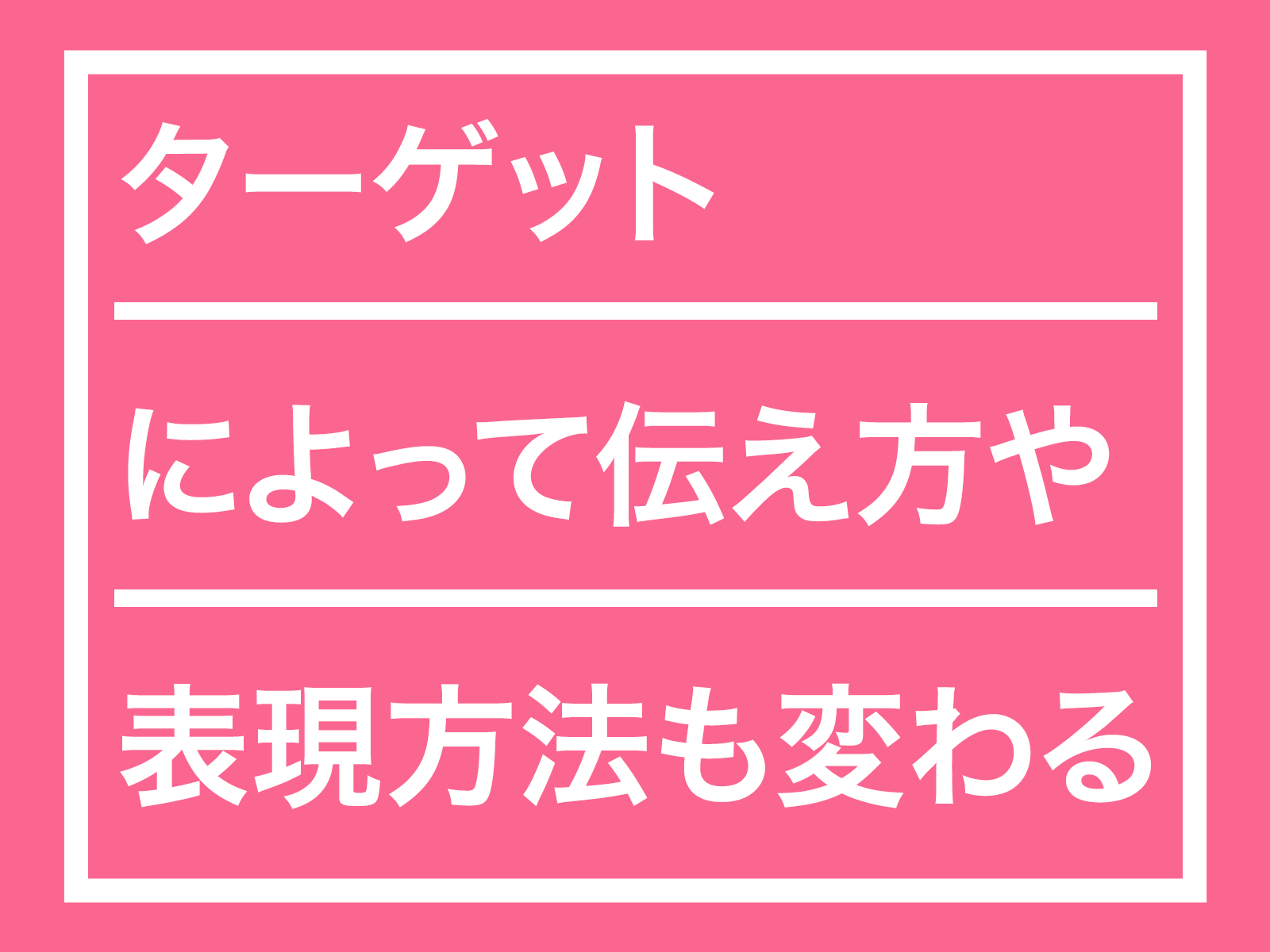 ターゲットによって伝え方や表現方法も変わります！