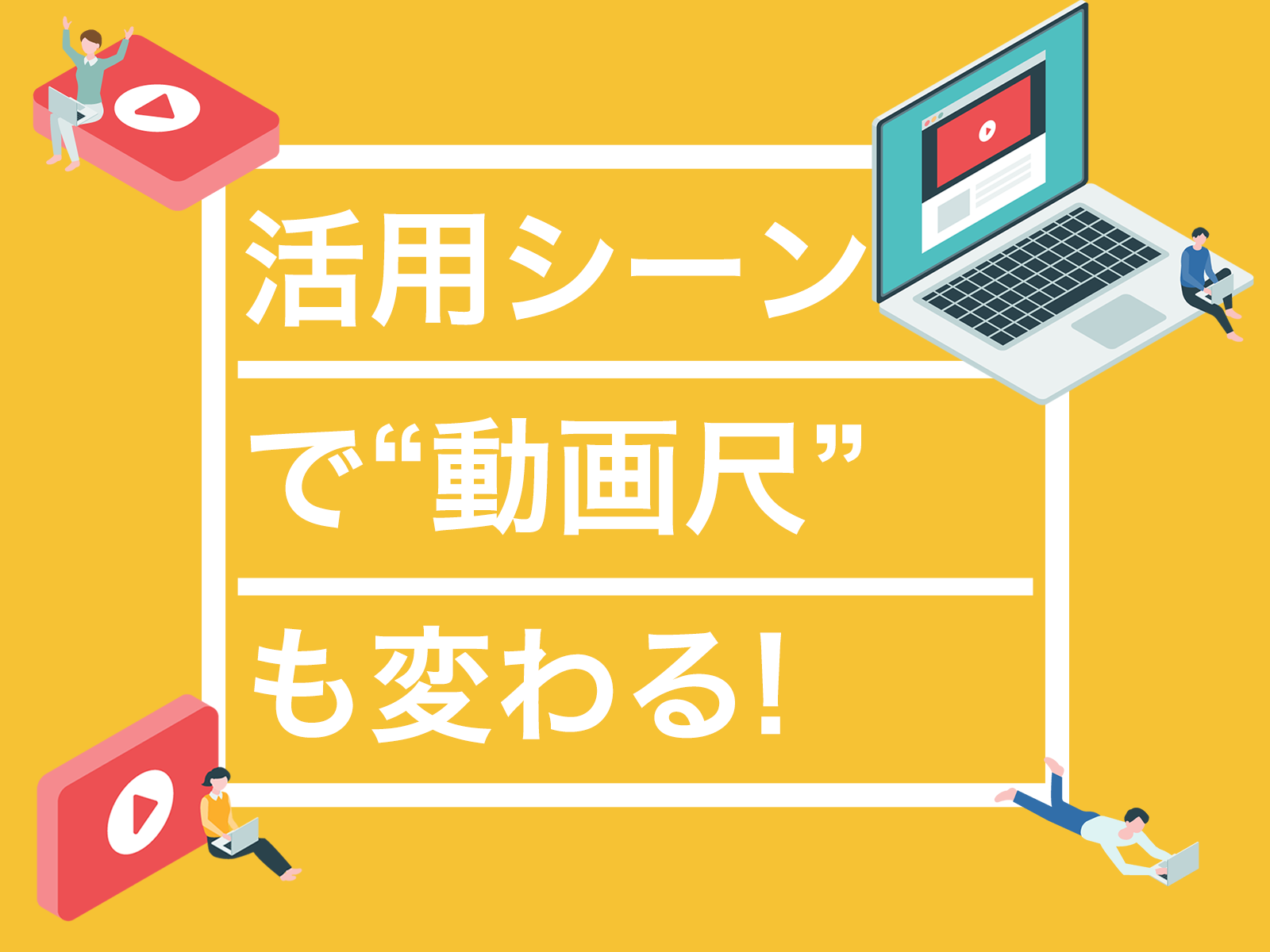 活用シーンで“動画尺”も変わる! 「伝えたいことたくさんあるから全部動画に入れちゃおう!」 ホントにそれで大丈夫ですか？